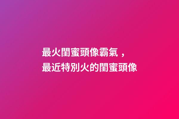 最火閨蜜頭像霸氣，最近特別火的閨蜜頭像-第1張-觀點-玄機派